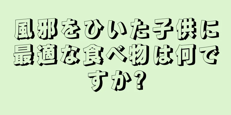 風邪をひいた子供に最適な食べ物は何ですか?