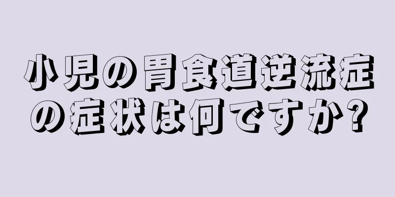 小児の胃食道逆流症の症状は何ですか?