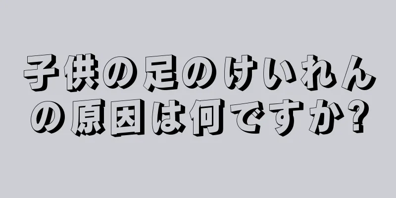 子供の足のけいれんの原因は何ですか?