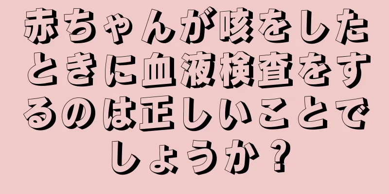 赤ちゃんが咳をしたときに血液検査をするのは正しいことでしょうか？