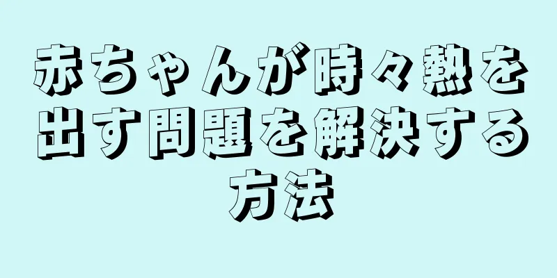 赤ちゃんが時々熱を出す問題を解決する方法