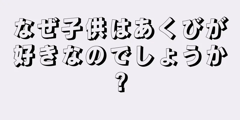 なぜ子供はあくびが好きなのでしょうか?