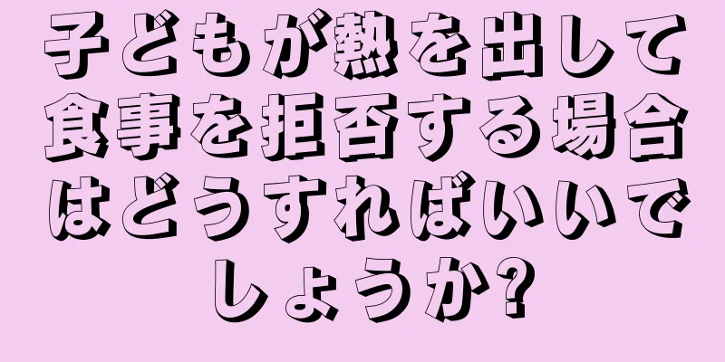 子どもが熱を出して食事を拒否する場合はどうすればいいでしょうか?