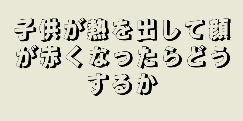 子供が熱を出して顔が赤くなったらどうするか