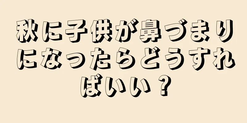 秋に子供が鼻づまりになったらどうすればいい？