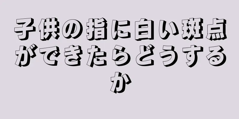 子供の指に白い斑点ができたらどうするか