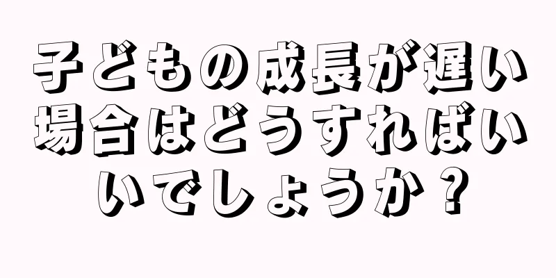 子どもの成長が遅い場合はどうすればいいでしょうか？