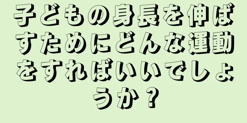 子どもの身長を伸ばすためにどんな運動をすればいいでしょうか？