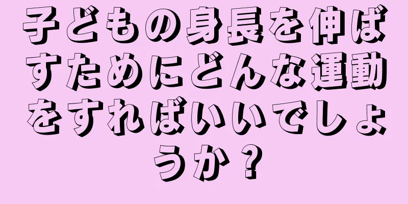 子どもの身長を伸ばすためにどんな運動をすればいいでしょうか？