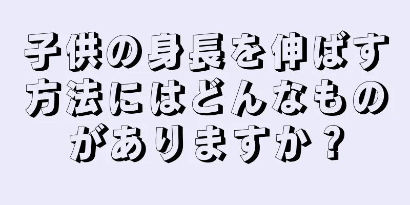 子供の身長を伸ばす方法にはどんなものがありますか？