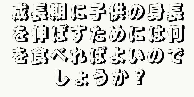 成長期に子供の身長を伸ばすためには何を食べればよいのでしょうか？
