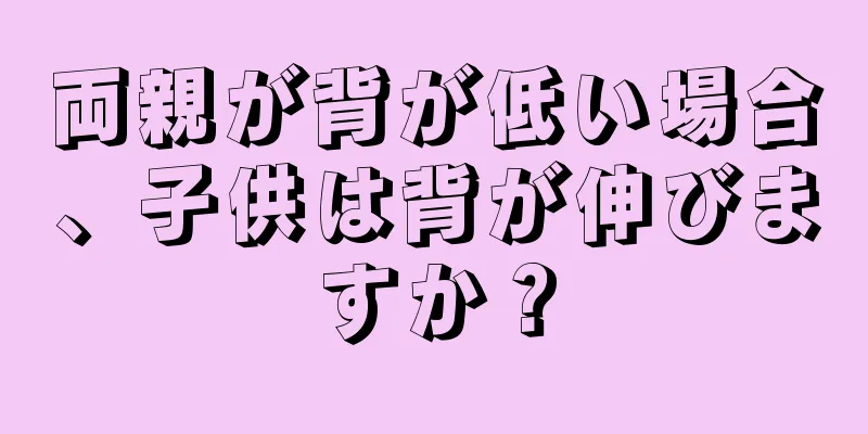 両親が背が低い場合、子供は背が伸びますか？