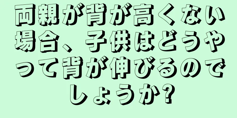 両親が背が高くない場合、子供はどうやって背が伸びるのでしょうか?