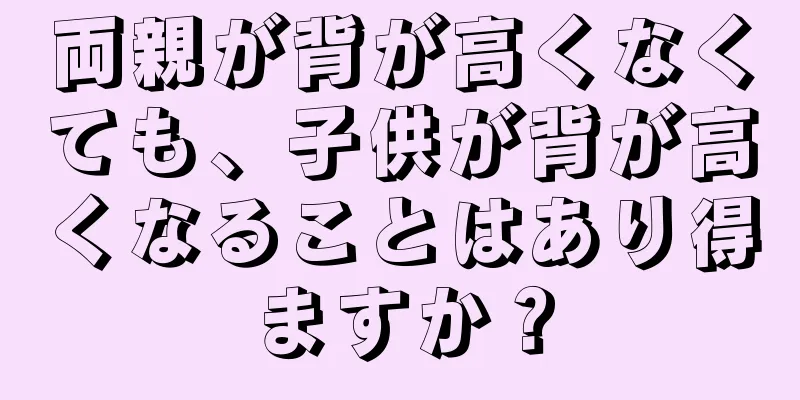 両親が背が高くなくても、子供が背が高くなることはあり得ますか？