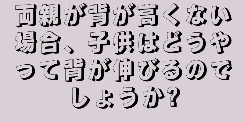 両親が背が高くない場合、子供はどうやって背が伸びるのでしょうか?