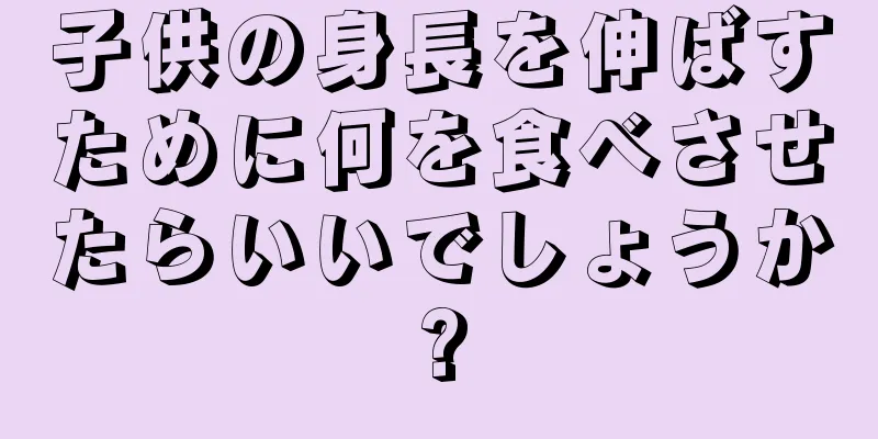 子供の身長を伸ばすために何を食べさせたらいいでしょうか?