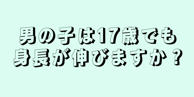 男の子は17歳でも身長が伸びますか？