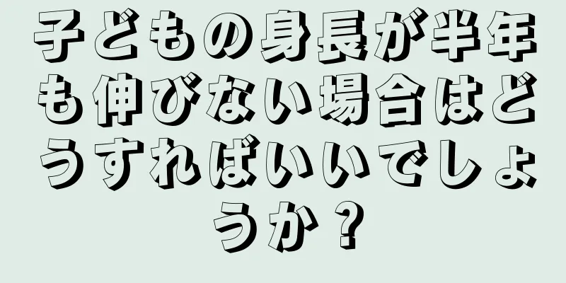 子どもの身長が半年も伸びない場合はどうすればいいでしょうか？