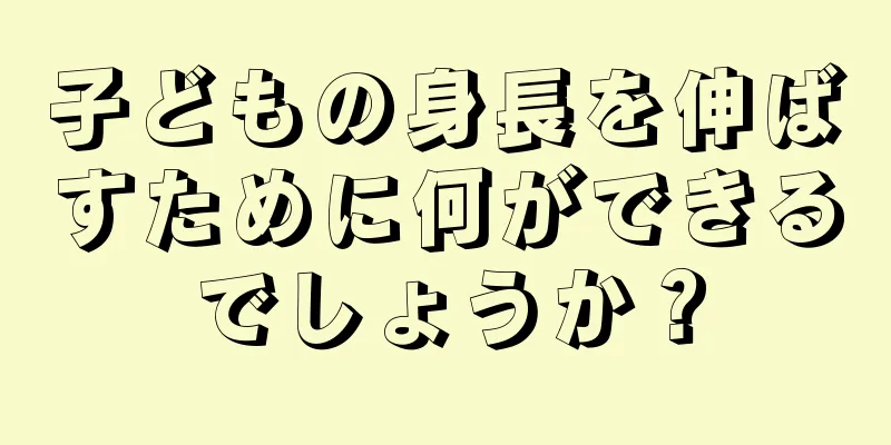 子どもの身長を伸ばすために何ができるでしょうか？