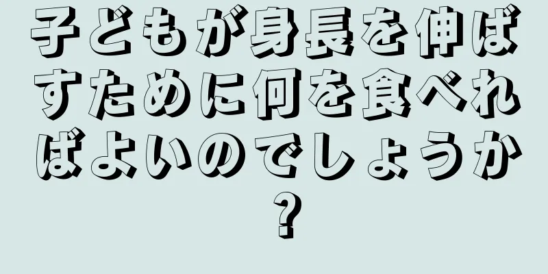 子どもが身長を伸ばすために何を食べればよいのでしょうか？