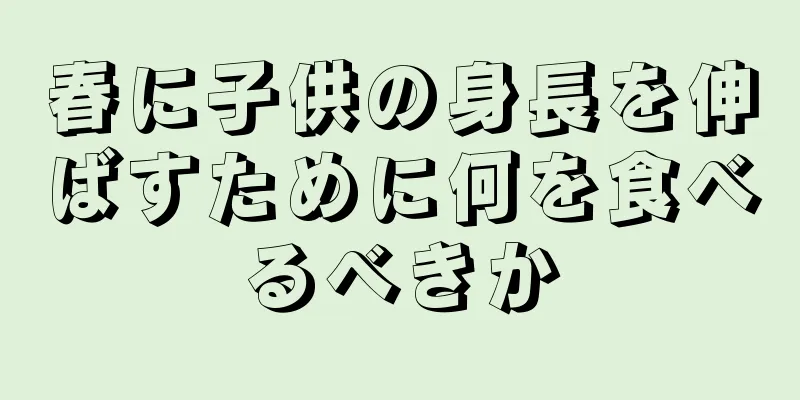春に子供の身長を伸ばすために何を食べるべきか