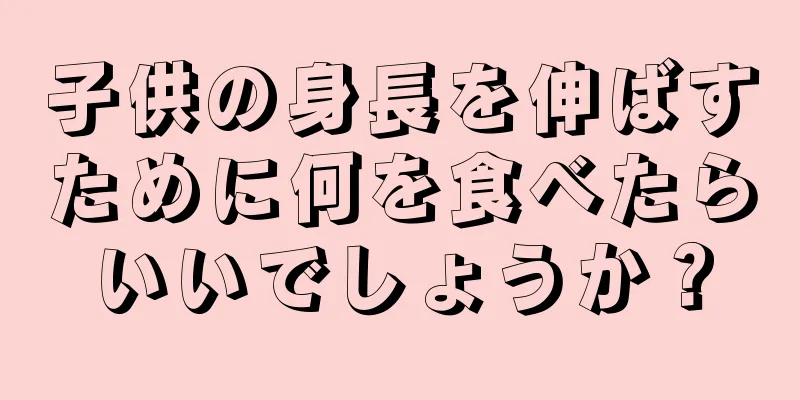 子供の身長を伸ばすために何を食べたらいいでしょうか？