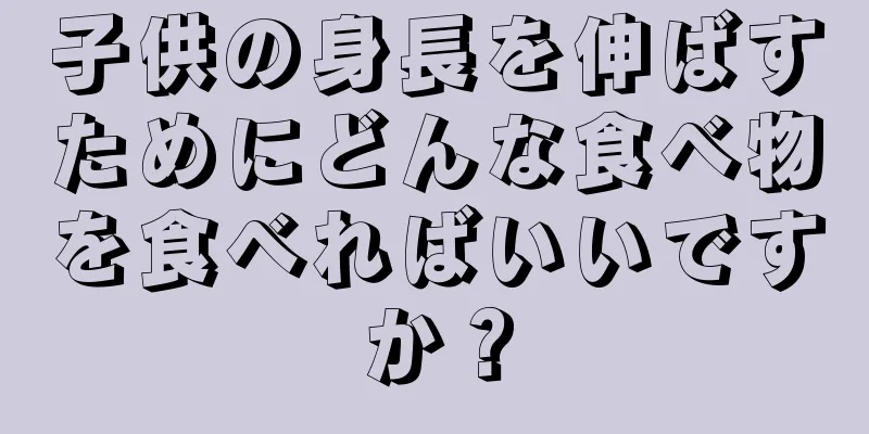 子供の身長を伸ばすためにどんな食べ物を食べればいいですか？