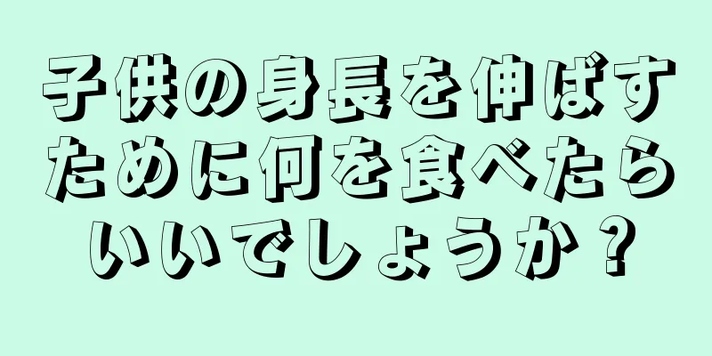 子供の身長を伸ばすために何を食べたらいいでしょうか？