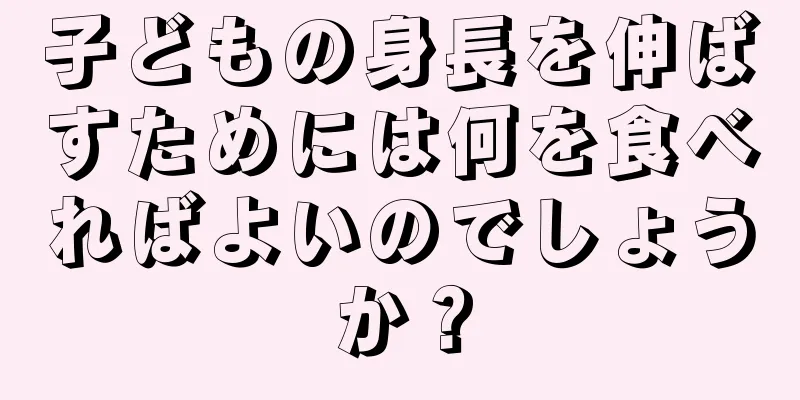 子どもの身長を伸ばすためには何を食べればよいのでしょうか？