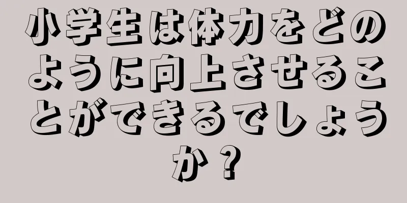 小学生は体力をどのように向上させることができるでしょうか？