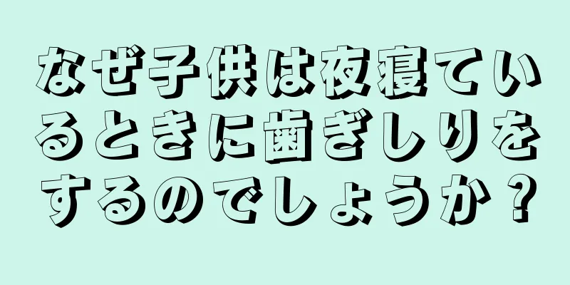 なぜ子供は夜寝ているときに歯ぎしりをするのでしょうか？