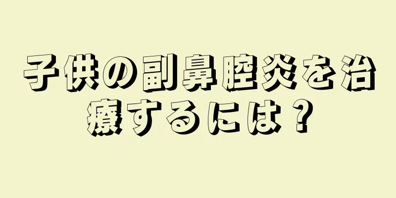 子供の副鼻腔炎を治療するには？