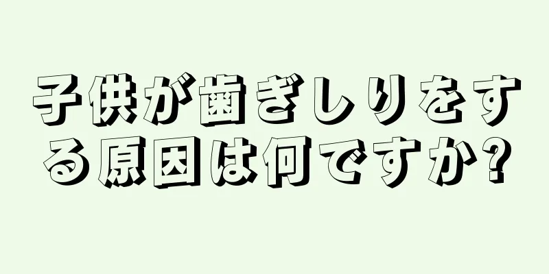 子供が歯ぎしりをする原因は何ですか?