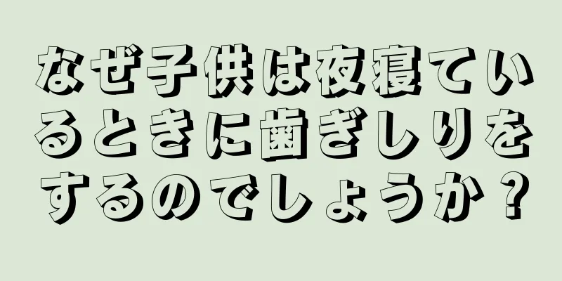 なぜ子供は夜寝ているときに歯ぎしりをするのでしょうか？