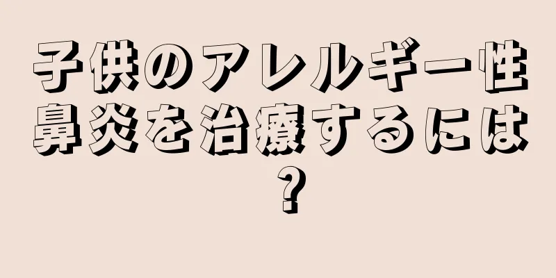 子供のアレルギー性鼻炎を治療するには？