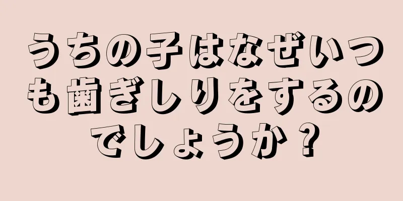 うちの子はなぜいつも歯ぎしりをするのでしょうか？