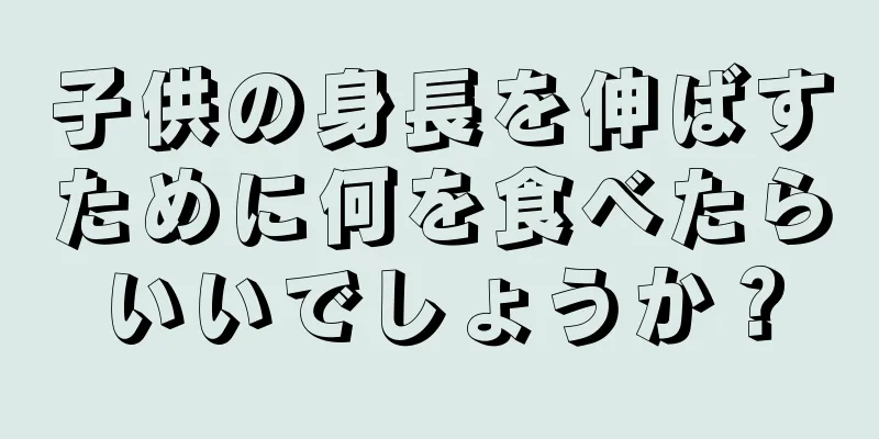 子供の身長を伸ばすために何を食べたらいいでしょうか？