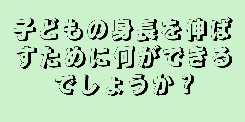 子どもの身長を伸ばすために何ができるでしょうか？