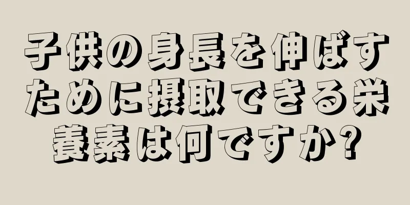 子供の身長を伸ばすために摂取できる栄養素は何ですか?