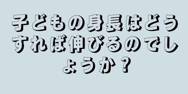 子どもの身長はどうすれば伸びるのでしょうか？
