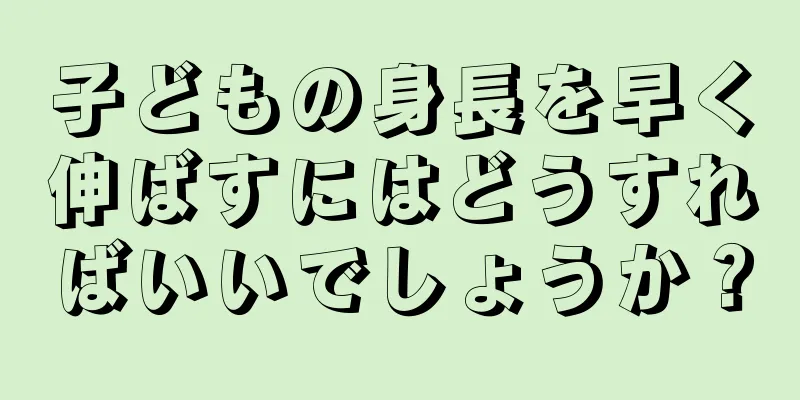 子どもの身長を早く伸ばすにはどうすればいいでしょうか？