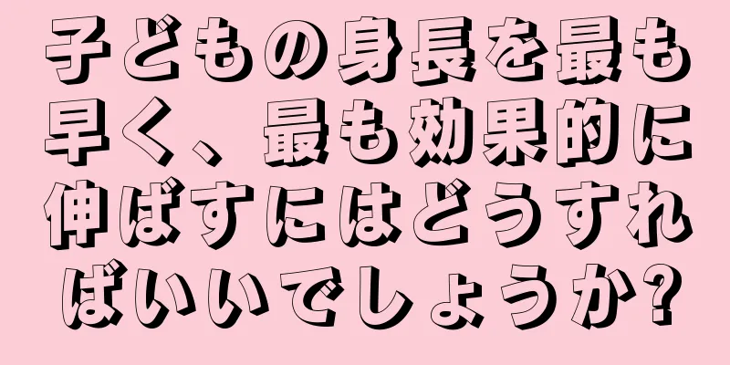 子どもの身長を最も早く、最も効果的に伸ばすにはどうすればいいでしょうか?