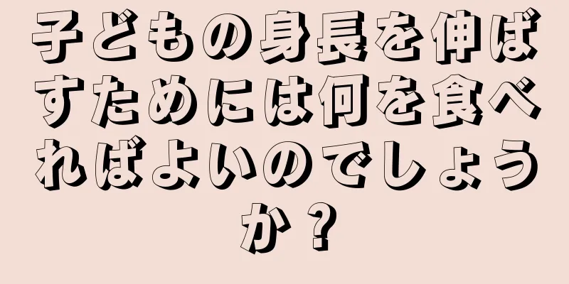 子どもの身長を伸ばすためには何を食べればよいのでしょうか？