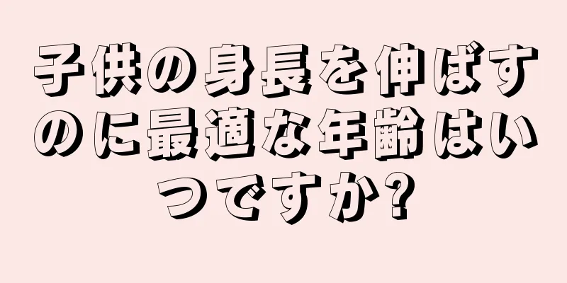 子供の身長を伸ばすのに最適な年齢はいつですか?