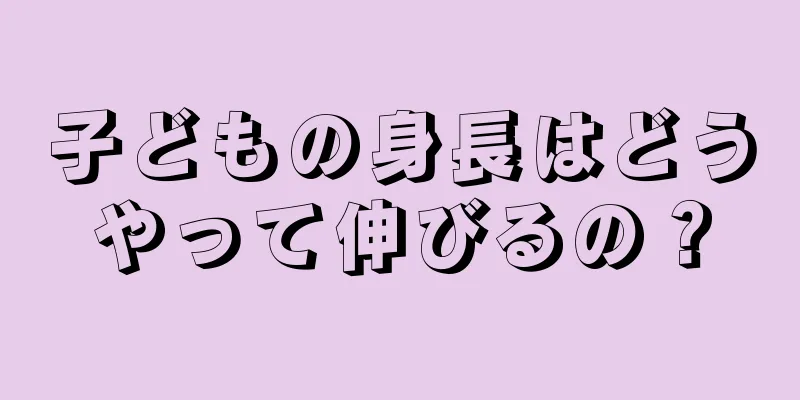 子どもの身長はどうやって伸びるの？