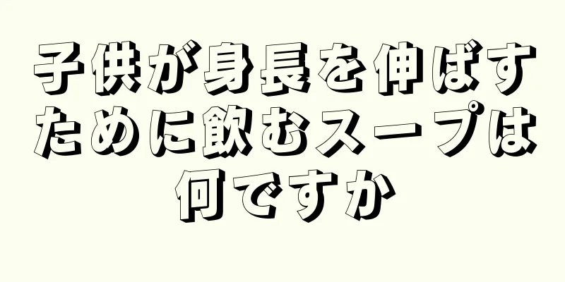 子供が身長を伸ばすために飲むスープは何ですか