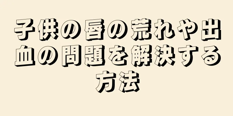 子供の唇の荒れや出血の問題を解決する方法