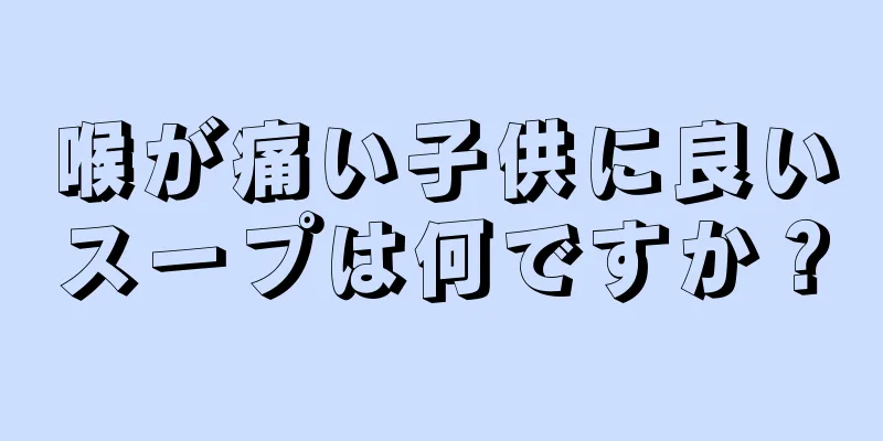 喉が痛い子供に良いスープは何ですか？