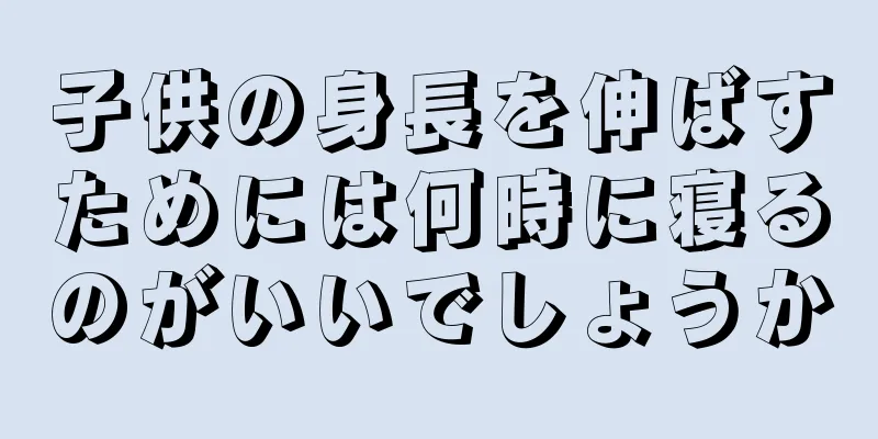 子供の身長を伸ばすためには何時に寝るのがいいでしょうか