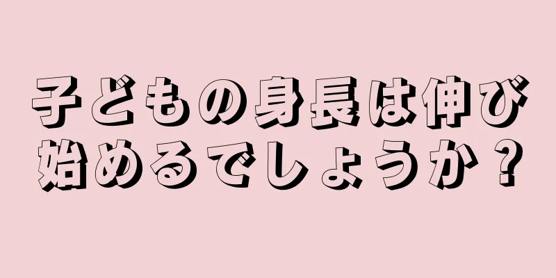 子どもの身長は伸び始めるでしょうか？